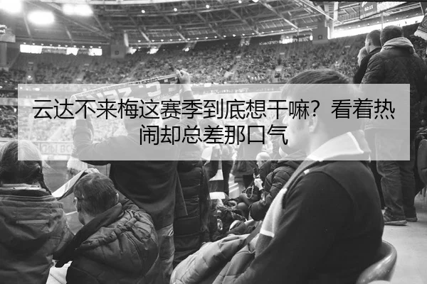 云达不来梅这赛季到底想干嘛？看着热闹却总差那口气