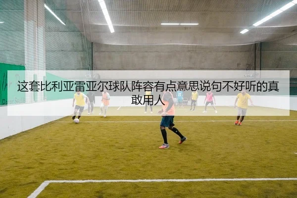 zhe-tao-bi-li-ya-lei-ya-er-qiu-dui-zhen-rong-you-dian-yi-si-shuo-ju-bu-hao-ting-de-zhen-gan-yong-ren-2-138.jpg