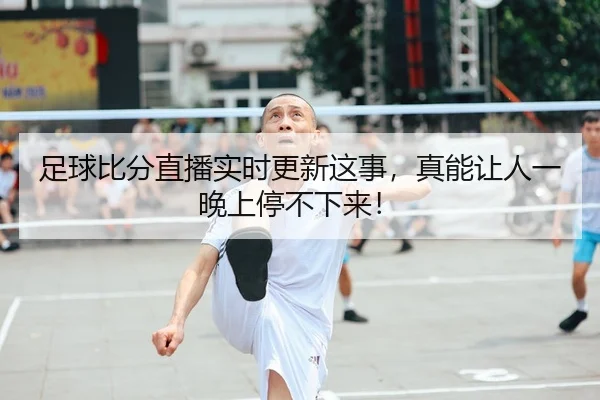 足球比分直播实时更新这事，真能让人一晚上停不下来！（kaiyun）