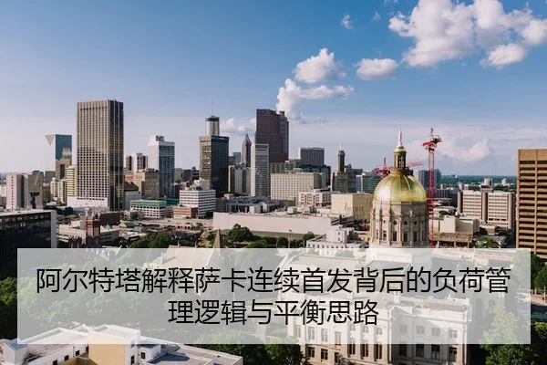 阿尔特塔解释萨卡连续首发背后的负荷管理逻辑与平衡思路