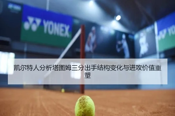 凯尔特人分析塔图姆三分出手结构变化与进攻价值重塑