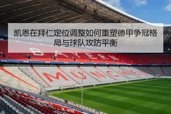 凯恩在拜仁定位调整如何重塑德甲争冠格局与球队攻防平衡