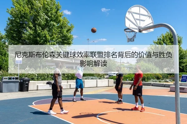 尼克斯布伦森关键球效率联盟排名背后的价值与胜负影响解读