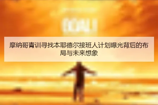 摩纳哥青训寻找本耶德尔接班人计划曝光背后的布局与未来想象 - kaiyun