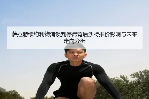 萨拉赫续约利物浦谈判停滞背后沙特报价影响与未来走向分析