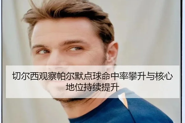 切尔西观察帕尔默点球命中率攀升与核心地位持续提升