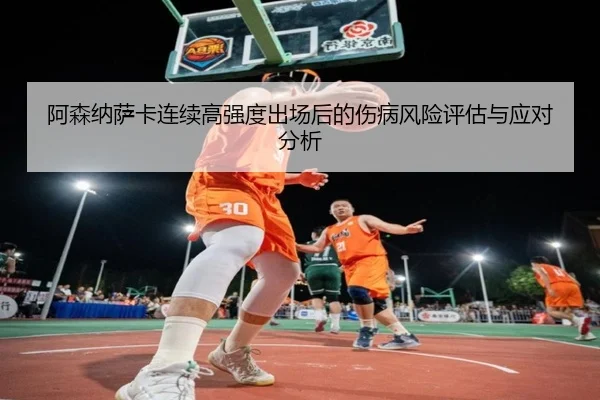 阿森纳萨卡连续高强度出场后的伤病风险评估与应对分析