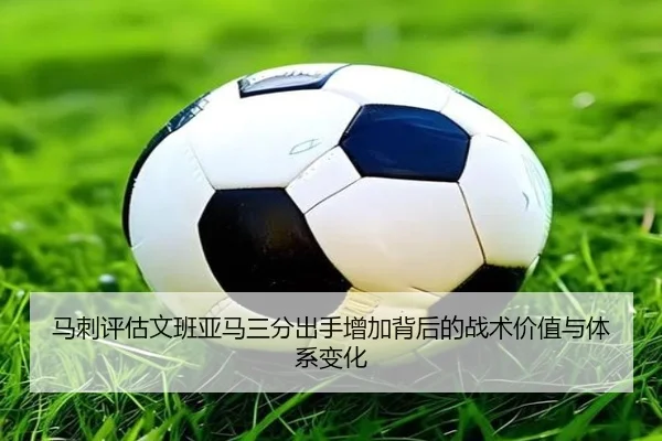 马刺评估文班亚马三分出手增加背后的战术价值与体系变化