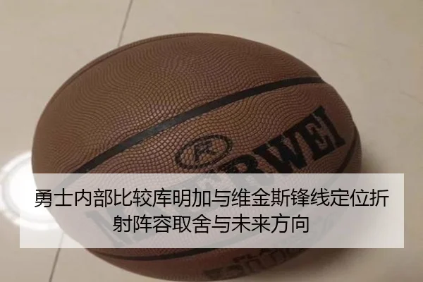 勇士内部比较库明加与维金斯锋线定位折射阵容取舍与未来方向