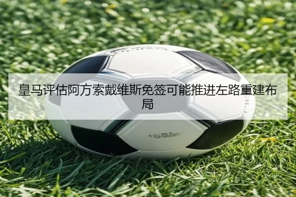 皇马评估阿方索戴维斯免签可能推进左路重建布局