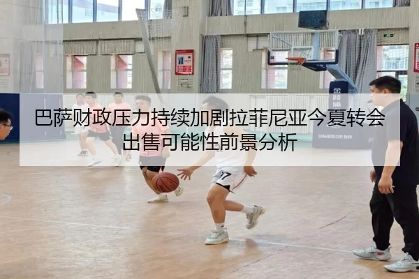 巴萨财政压力持续加剧拉菲尼亚今夏转会出售可能性前景分析（kaiyun）