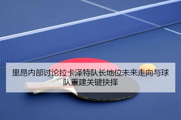 里昂内部讨论拉卡泽特队长地位未来走向与球队重建关键抉择（kaiyun）
