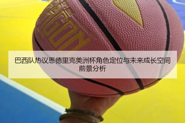 巴西队热议恩德里克美洲杯角色定位与未来成长空间前景分析