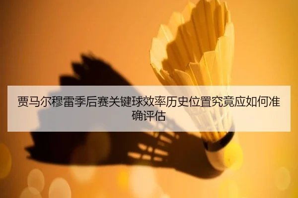 贾马尔穆雷季后赛关键球效率历史位置究竟应如何准确评估 - kaiyun