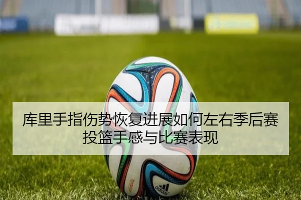 库里手指伤势恢复进展如何左右季后赛投篮手感与比赛表现