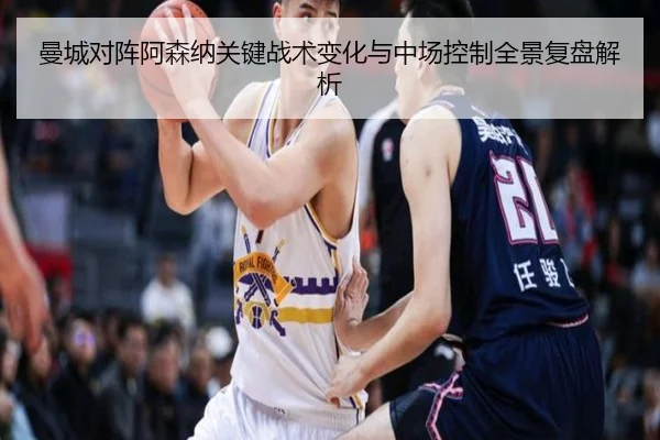 曼城对阵阿森纳关键战术变化与中场控制全景复盘解析