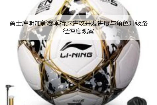 勇士库明加新赛季持球进攻开发进度与角色升级路径深度观察